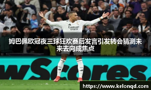 姆巴佩欧冠夜三球狂欢赛后发言引发转会猜测未来去向成焦点